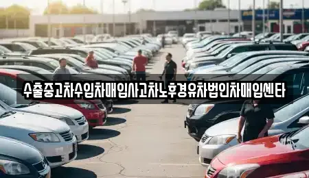 수출중고차수입차매입사고차노후경유차법인차매입센타