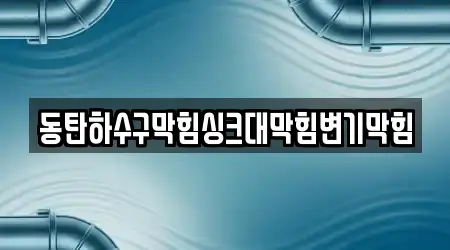 동탄하수구막힘싱크대막힘변기막힘