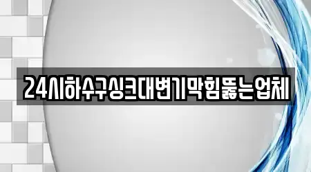 24시하수구싱크대변기막힘뚫는업체