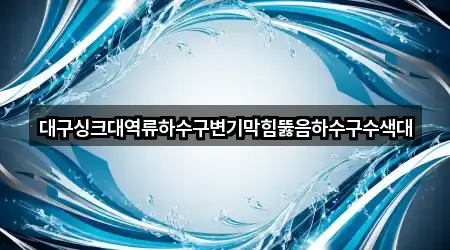 대구싱크대역류하수구변기막힘뚫음하수구수색대