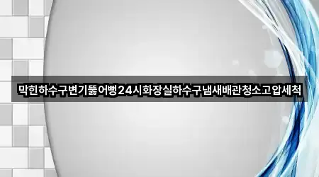 막힌하수구변기뚫어뻥24시화장실하수구냄새배관청소고압세척