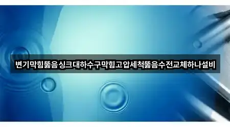 변기막힘뚫음싱크대하수구막힘고압세척뚫음수전교체하나설비