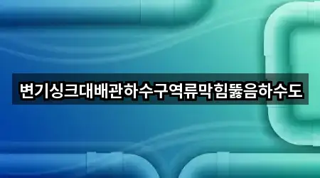 변기싱크대배관하수구역류막힘뚫음하수도