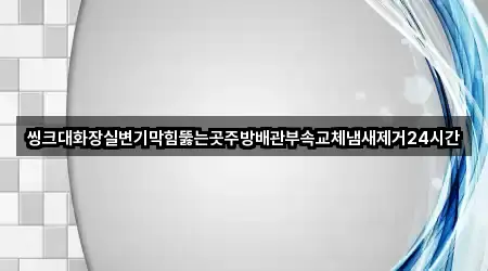씽크대화장실변기막힘뚫는곳주방배관부속교체냄새제거24시간