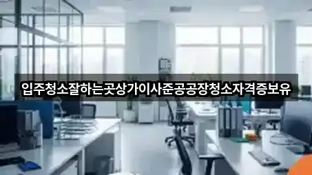 입주청소잘하는곳상가이사준공공장청소자격증보유