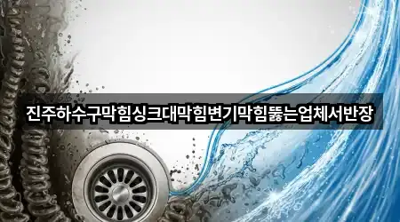 진주하수구막힘싱크대막힘변기막힘뚫는업체서반장