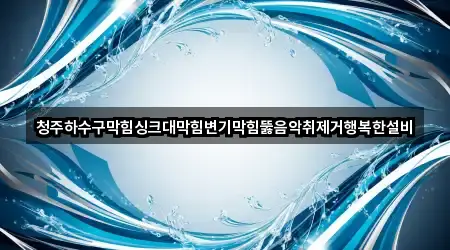 청주하수구막힘싱크대막힘변기막힘뚫음악취제거행복한설비