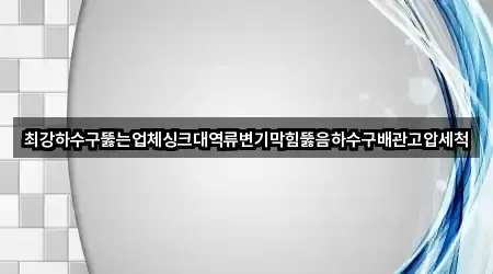 최강하수구뚫는업체싱크대역류변기막힘뚫음하수구배관고압세척