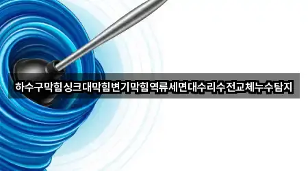 하수구막힘싱크대막힘변기막힘역류세면대수리수전교체누수탐지