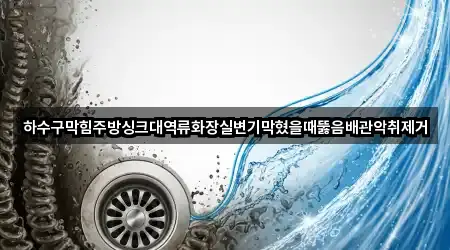 하수구막힘주방싱크대역류화장실변기막혔을때뚫음배관악취제거