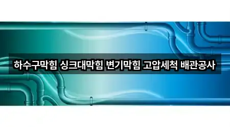 하수구막힘 싱크대막힘 변기막힘 고압세척 배관공사