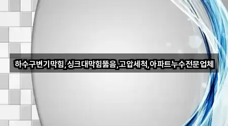 하수구변기막힘,싱크대막힘뚫음,고압세척,아파트누수전문업체