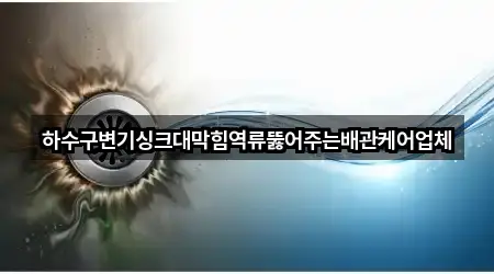 하수구변기싱크대막힘역류뚫어주는배관케어업체
