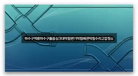 하수구역류하수구뚫음싱크대막힘변기막힘배관막힘수리고압청소