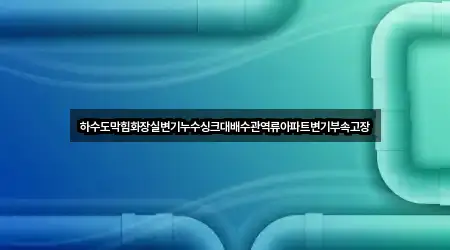 하수도막힘화장실변기누수싱크대배수관역류아파트변기부속고장